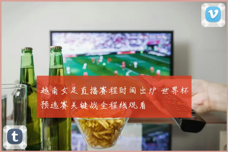 越南女足直播赛程时间出炉 世界杯预选赛关键战全程线观看