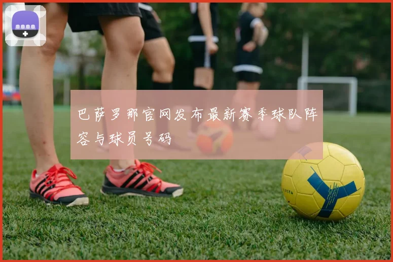 巴萨罗那官网发布最新赛季球队阵容与球员号码