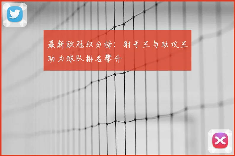 最新欧冠积分榜：射手王与助攻王助力球队排名攀升