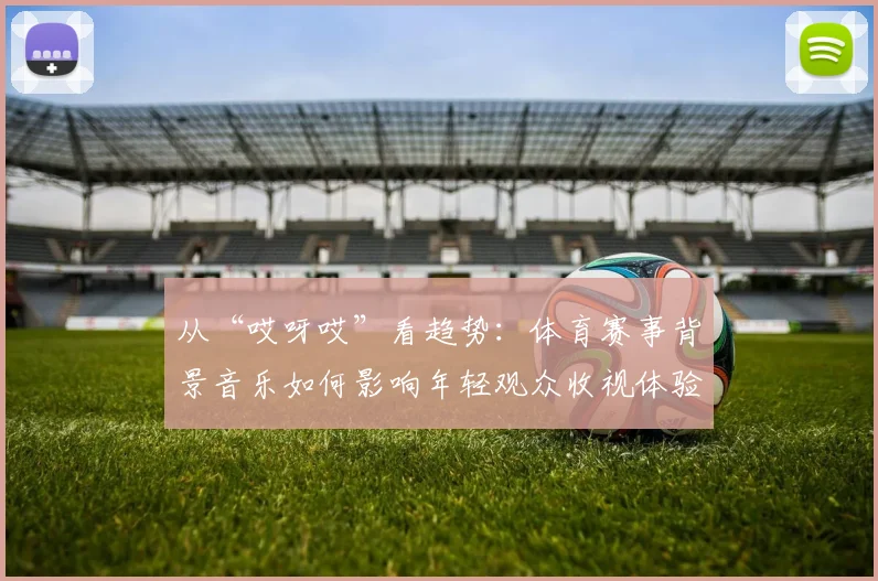 从“哎呀哎”看趋势：体育赛事背景音乐如何影响年轻观众收视体验？