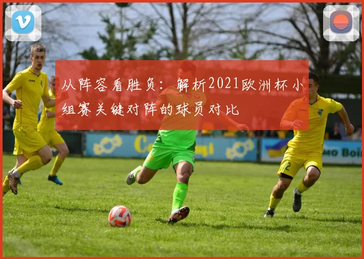 从阵容看胜负：解析2021欧洲杯小组赛关键对阵的球员对比