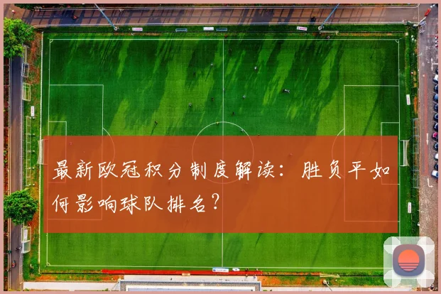 最新欧冠积分制度解读：胜负平如何影响球队排名？