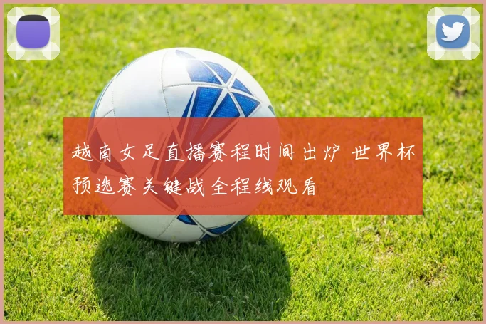 越南女足直播赛程时间出炉 世界杯预选赛关键战全程线观看