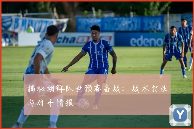 揭秘朝鲜队世预赛备战：战术打法与对手情报