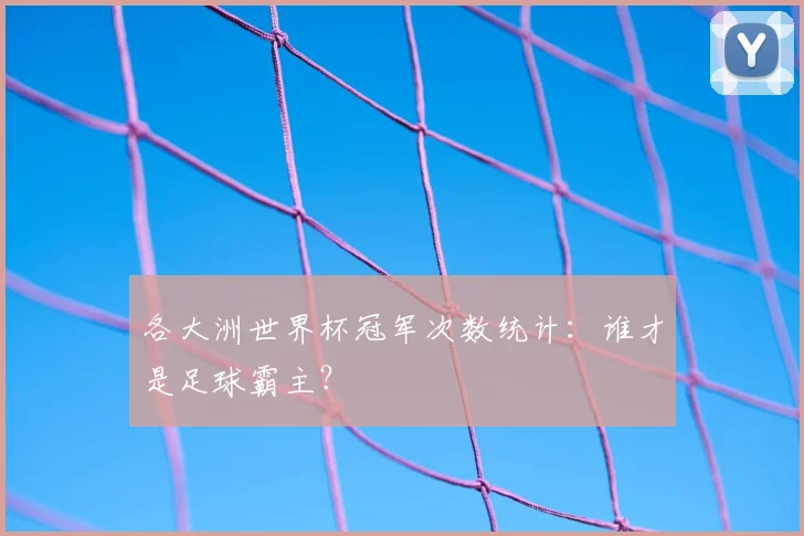 各大洲世界杯冠军次数统计：谁才是足球霸主？