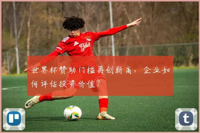 世界杯赞助门槛再创新高，企业如何评估投资价值？