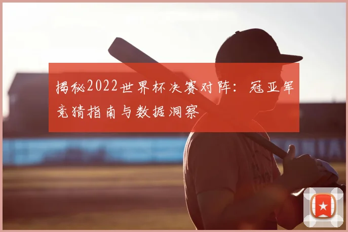 揭秘2022世界杯决赛对阵：冠亚军竞猜指南与数据洞察
