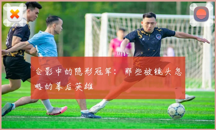 合影中的隐形冠军：那些被镜头忽略的幕后英雄