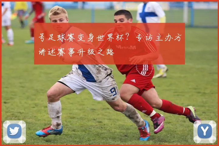号足球赛变身世界杯？专访主办方讲述赛事升级之路