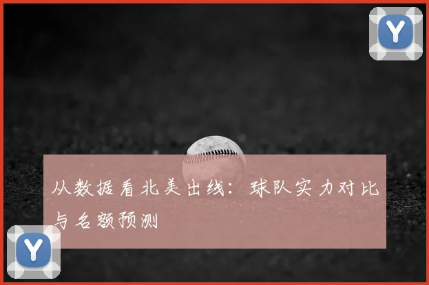 从数据看北美出线：球队实力对比与名额预测