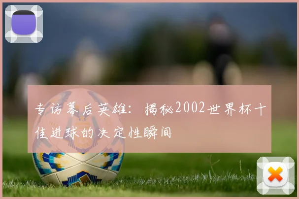 专访幕后英雄:揭秘2002世界杯十佳进球的决定性瞬间