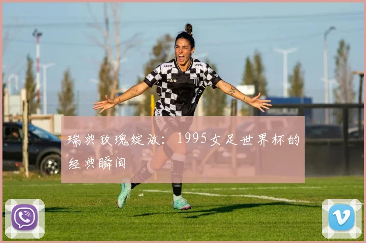 瑞典玫瑰绽放:1995女足世界杯的经典瞬间