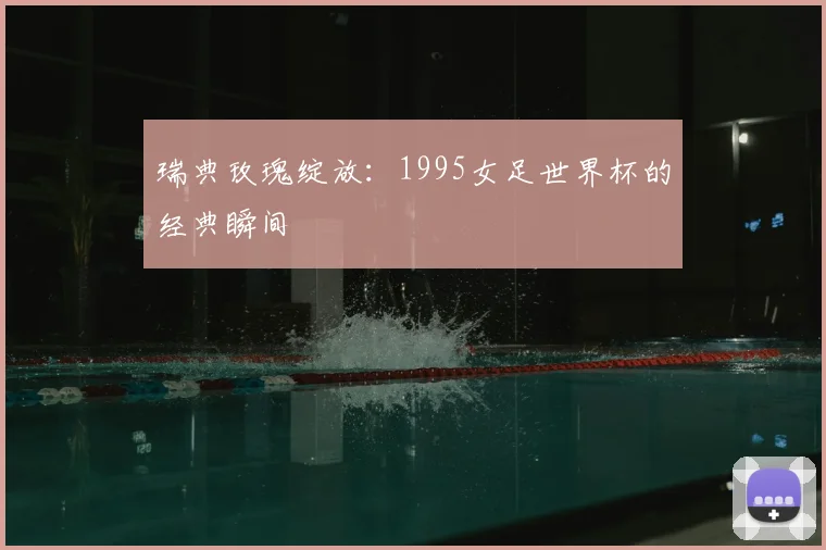 瑞典玫瑰绽放:1995女足世界杯的经典瞬间
