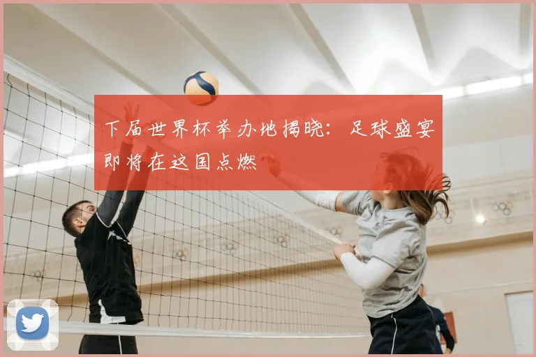 下届世界杯举办地揭晓：足球盛宴即将在这国点燃