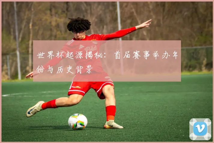 世界杯起源揭秘：首届赛事举办年份与历史背景