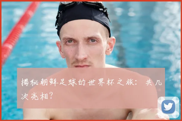 揭秘朝鲜足球的世界杯之旅：共几次亮相？
