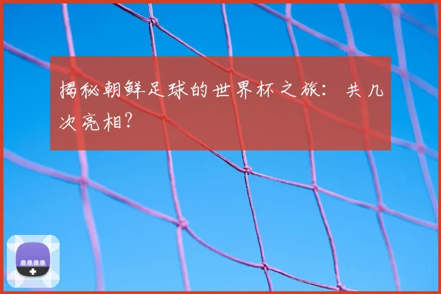 揭秘朝鲜足球的世界杯之旅：共几次亮相？