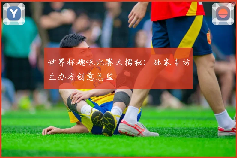 世界杯趣味比赛大揭秘：独家专访主办方创意总监