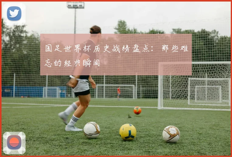 国足世界杯历史战绩盘点:那些难忘的经典瞬间