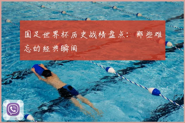 国足世界杯历史战绩盘点：那些难忘的经典瞬间