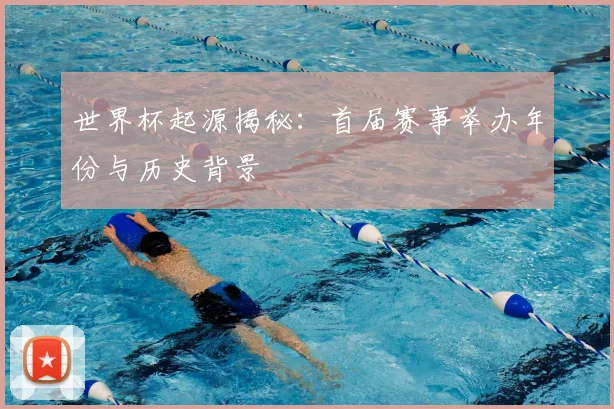 世界杯起源揭秘：首届赛事举办年份与历史背景