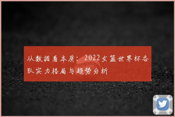 从数据看本质：2022女篮世界杯各队实力格局与趋势分析