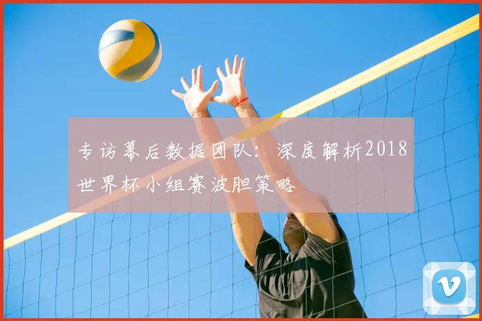 专访幕后数据团队：深度解析2018世界杯小组赛波胆策略