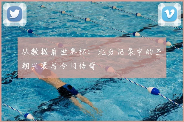 从数据看世界杯：比分记录中的王朝兴衰与冷门传奇