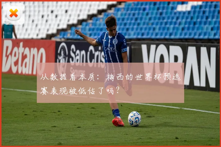 从数据看本质：梅西的世界杯预选赛表现被低估了吗？