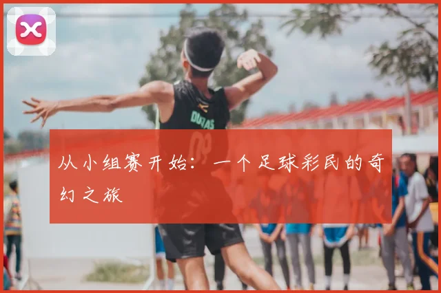 从小组赛开始:一个足球彩民的奇幻之旅