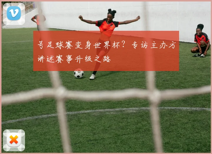 号足球赛变身世界杯？专访主办方讲述赛事升级之路