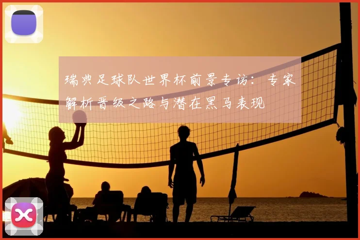 瑞典足球队世界杯前景专访:专家解析晋级之路与潜在黑马表现