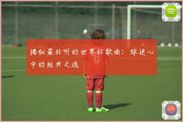 揭秘最好听的世界杯歌曲：球迷心中的经典之选