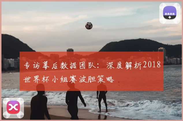 专访幕后数据团队:深度解析2018世界杯小组赛波胆策略