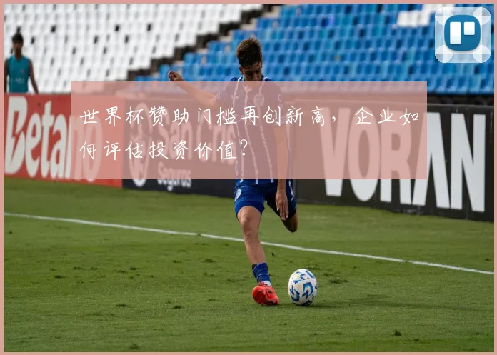 世界杯赞助门槛再创新高，企业如何评估投资价值？