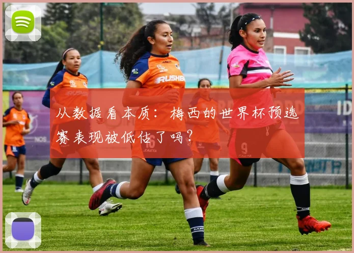 从数据看本质：梅西的世界杯预选赛表现被低估了吗？