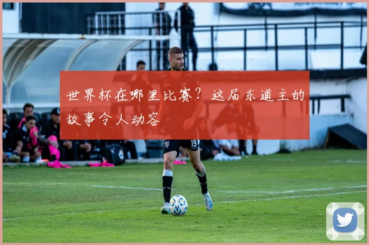 世界杯在哪里比赛?这届东道主的故事令人动容