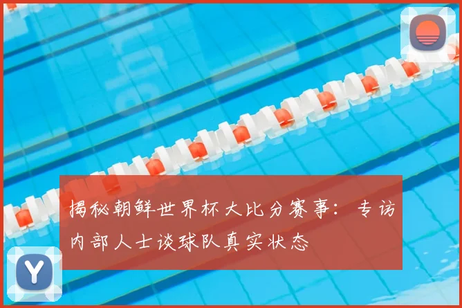 揭秘朝鲜世界杯大比分赛事：专访内部人士谈球队真实状态