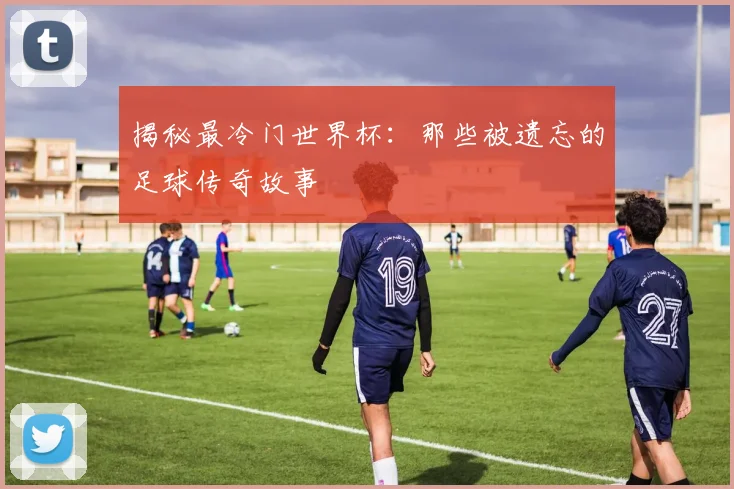 揭秘最冷门世界杯：那些被遗忘的足球传奇故事